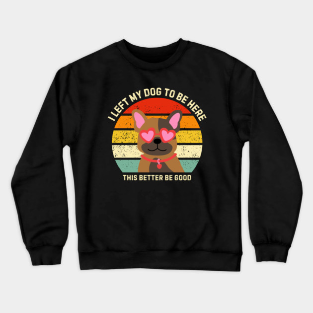 I Left My Dog To Be Here This Better Be Good Crewneck Sweatshirt by Creatifly Graphic Tees