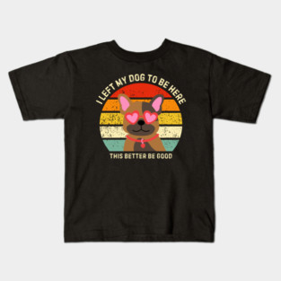 I Left My Dog To Be Here This Better Be Good Kids T-Shirt