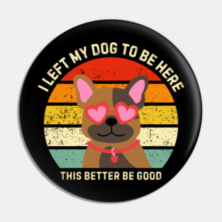 I Left My Dog To Be Here This Better Be Good Pin