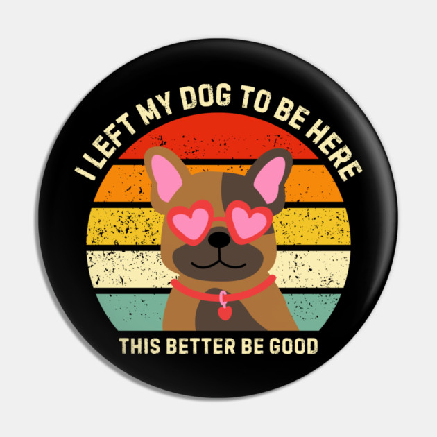 I Left My Dog To Be Here This Better Be Good Pin by Creatifly Graphic Tees