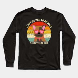 I Left My Dog To Be Here This Better Be Good Long Sleeve T-Shirt