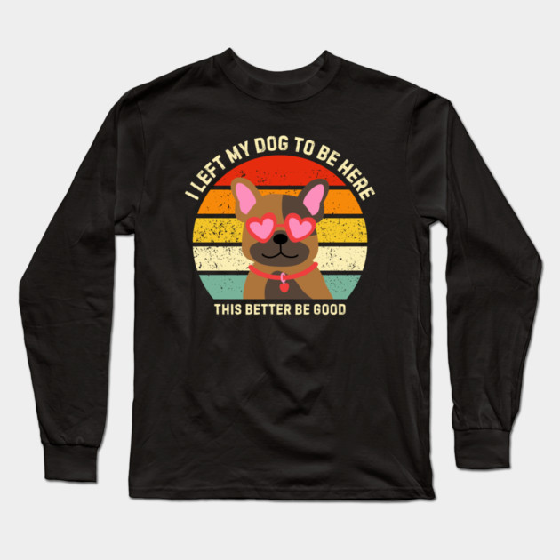 I Left My Dog To Be Here This Better Be Good Long Sleeve T-Shirt by Creatifly Graphic Tees