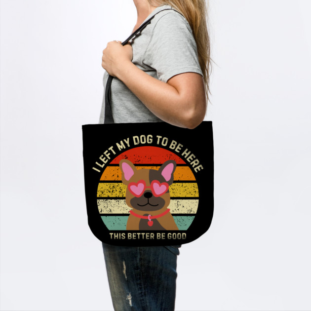 I Left My Dog To Be Here This Better Be Good by Creatifly Graphic Tees