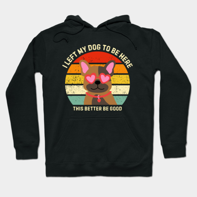 I Left My Dog To Be Here This Better Be Good Hoodie by Creatifly Graphic Tees