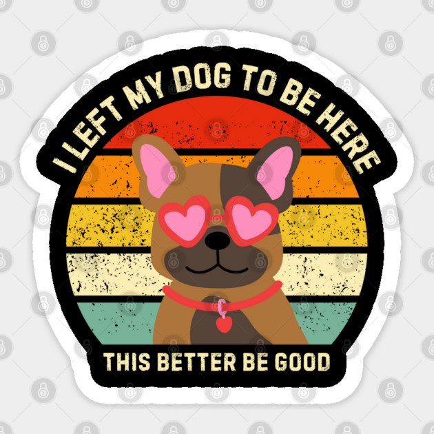 I Left My Dog To Be Here This Better Be Good Sticker by Creatifly Graphic Tees