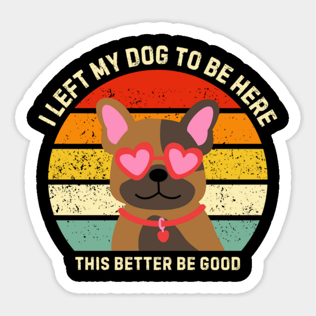 I Left My Dog To Be Here This Better Be Good Magnet by Creatifly Graphic Tees