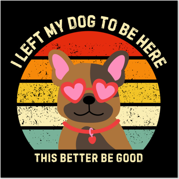I Left My Dog To Be Here This Better Be Good Wall Art by Creatifly Graphic Tees