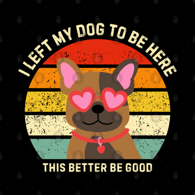 I Left My Dog To Be Here This Better Be Good by Creatifly Graphic Tees