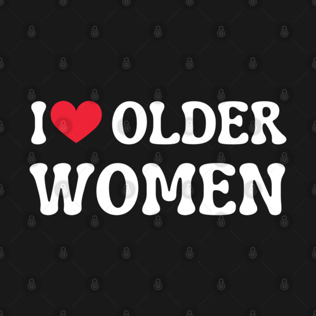 I Love Older Women by Creatifly Graphic Tees