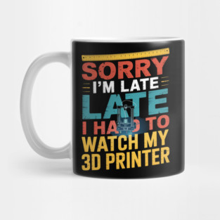 3D Printing Sorry I´m Late I Had To Watch My 3D Printer Mug