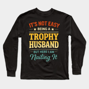 It's Not Easy Being A Trophy Husband But Here I Am Nailing It Long Sleeve T-Shirt