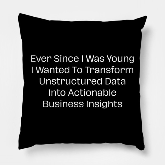 Ever Since I Was Young I Wanted To Transform Unstructured Data Into Actionable Business Insights Pillow by Creatifly Graphic Tees