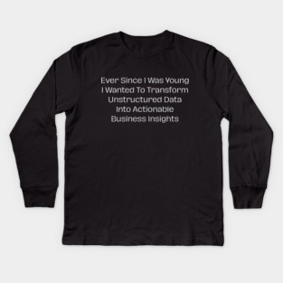 Ever Since I Was Young I Wanted To Transform Unstructured Data Into Actionable Business Insights Kids Long Sleeve T-Shirt