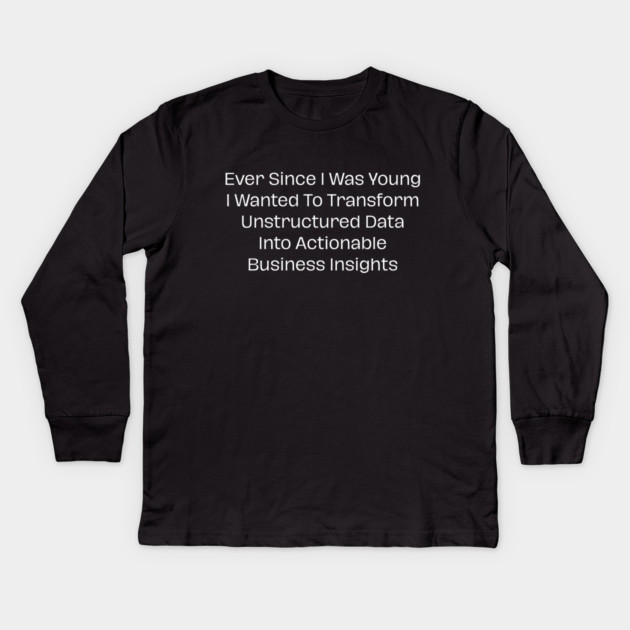 Ever Since I Was Young I Wanted To Transform Unstructured Data Into Actionable Business Insights Kids Long Sleeve T-Shirt by Creatifly Graphic Tees