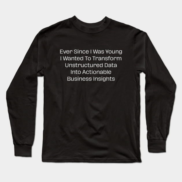 Ever Since I Was Young I Wanted To Transform Unstructured Data Into Actionable Business Insights Long Sleeve T-Shirt by Creatifly Graphic Tees