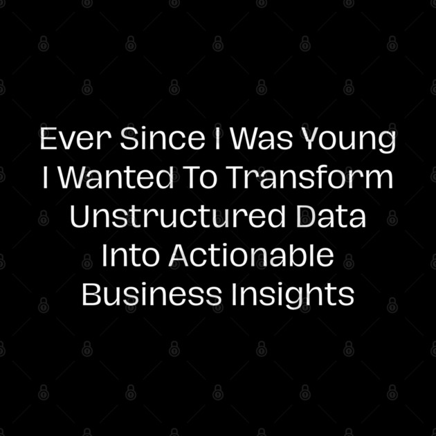 Ever Since I Was Young I Wanted To Transform Unstructured Data Into Actionable Business Insights by Creatifly Graphic Tees