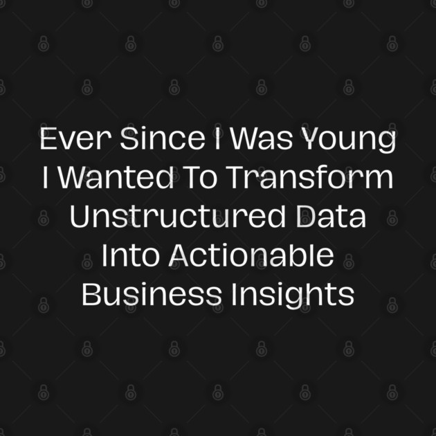 Ever Since I Was Young I Wanted To Transform Unstructured Data Into Actionable Business Insights by Creatifly Graphic Tees