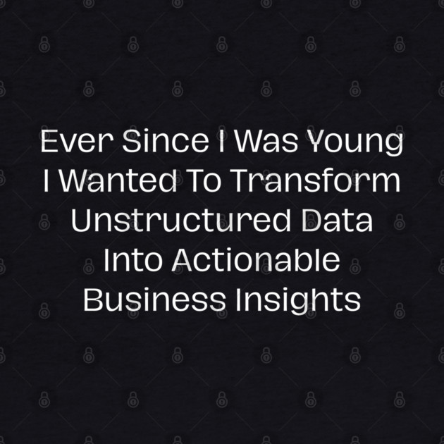 Ever Since I Was Young I Wanted To Transform Unstructured Data Into Actionable Business Insights by Creatifly Graphic Tees
