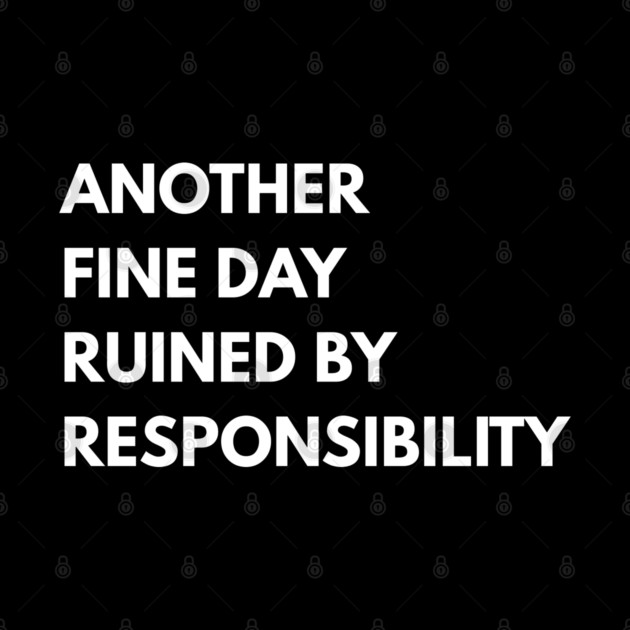 Another Fine Day Ruined By Responsibility by Creatifly Graphic Tees