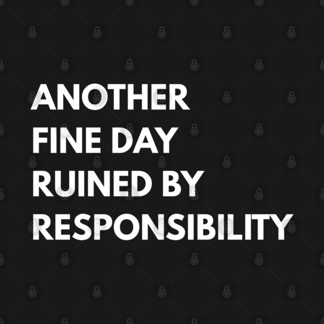 Another Fine Day Ruined By Responsibility by Creatifly Graphic Tees