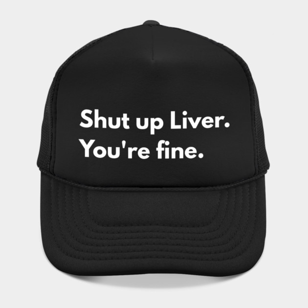 Shut Up, Liver. You’re Fine. by Creatifly Graphic Tees