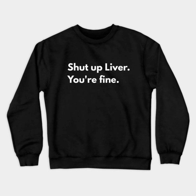 Shut Up, Liver. You’re Fine. Crewneck Sweatshirt by Creatifly Graphic Tees