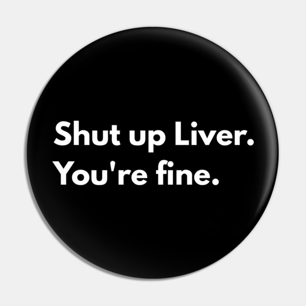 Shut Up, Liver. You’re Fine. Pin by Creatifly Graphic Tees