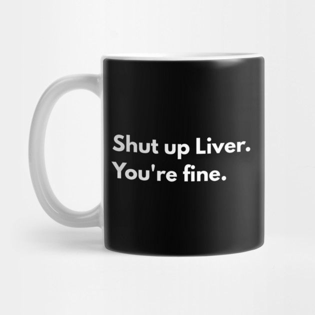 Shut Up, Liver. You’re Fine. by Creatifly Graphic Tees