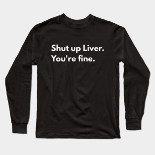 Shut Up, Liver. You’re Fine. Long Sleeve T-Shirt