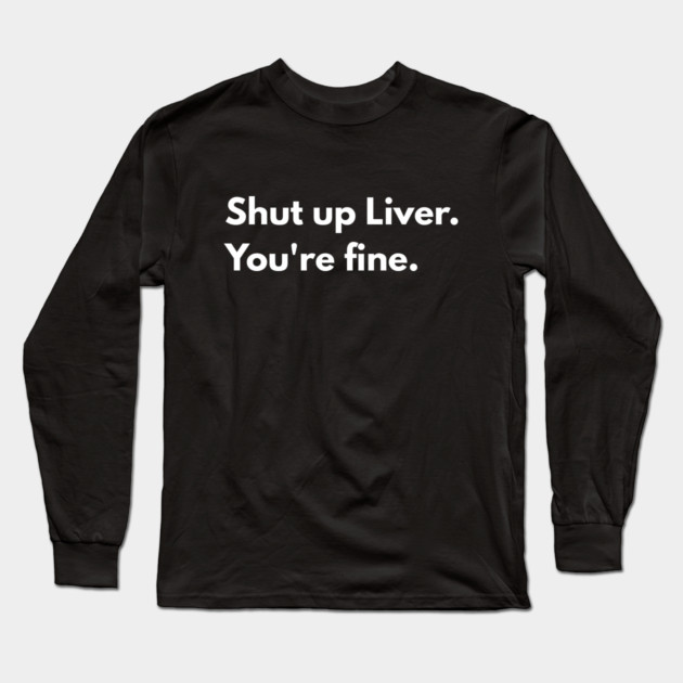 Shut Up, Liver. You’re Fine. Long Sleeve T-Shirt by Creatifly Graphic Tees