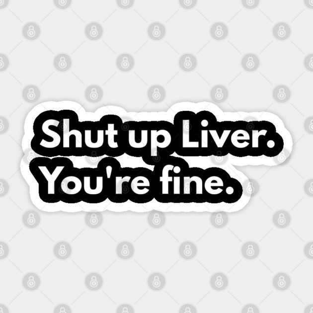 Shut Up, Liver. You’re Fine. Sticker by Creatifly Graphic Tees