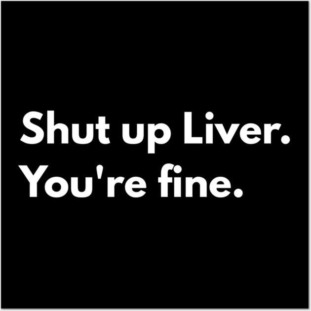 Shut Up, Liver. You’re Fine. Wall Art by Creatifly Graphic Tees