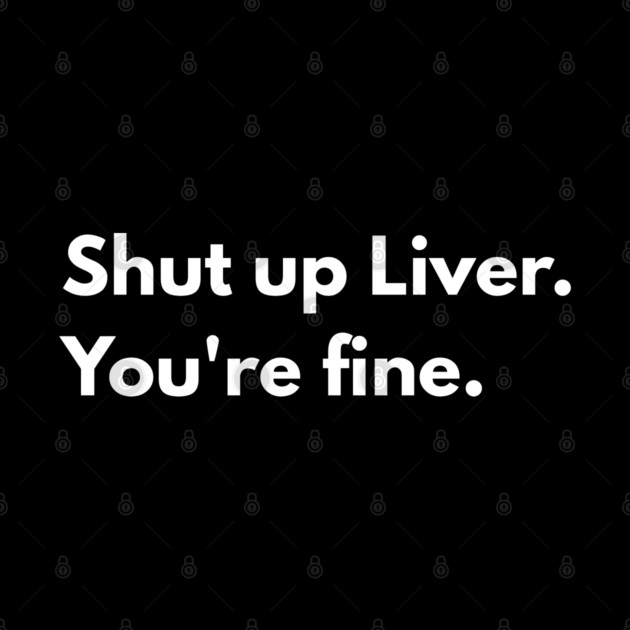 Shut Up, Liver. You’re Fine. by Creatifly Graphic Tees