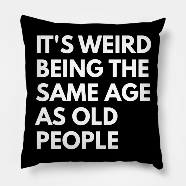 It’s Weird Being the Same Age as Old People Pillow by Creatifly Graphic Tees