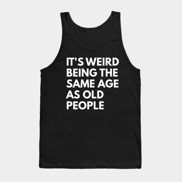 It’s Weird Being the Same Age as Old People Tank Top by Creatifly Graphic Tees