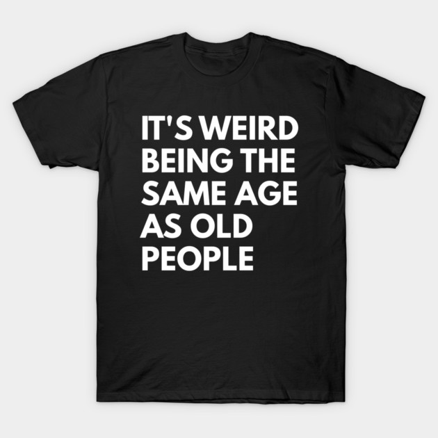 It’s Weird Being the Same Age as Old People T-Shirt by Creatifly Graphic Tees
