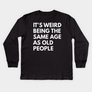 It’s Weird Being the Same Age as Old People Kids Long Sleeve T-Shirt
