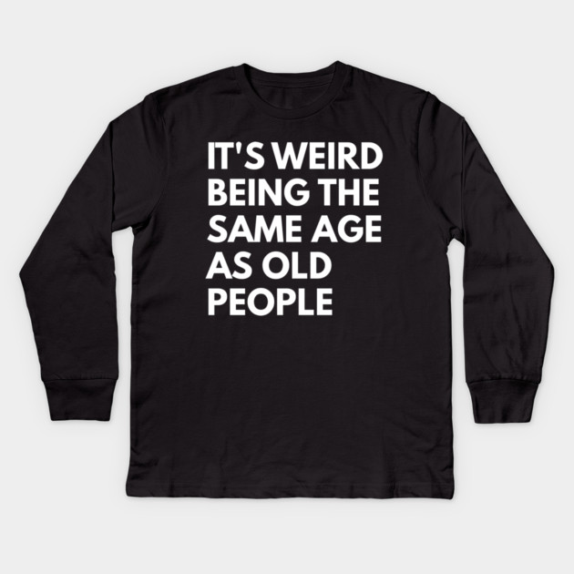 It’s Weird Being the Same Age as Old People Kids Long Sleeve T-Shirt by Creatifly Graphic Tees