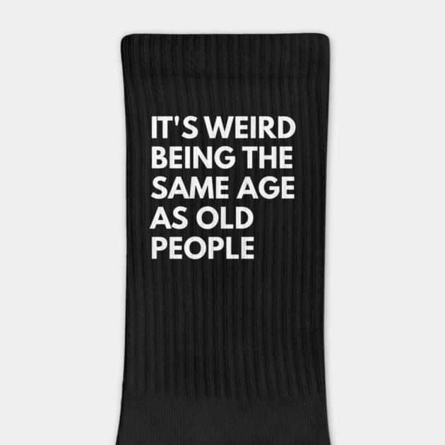 It’s Weird Being the Same Age as Old People by Creatifly Graphic Tees