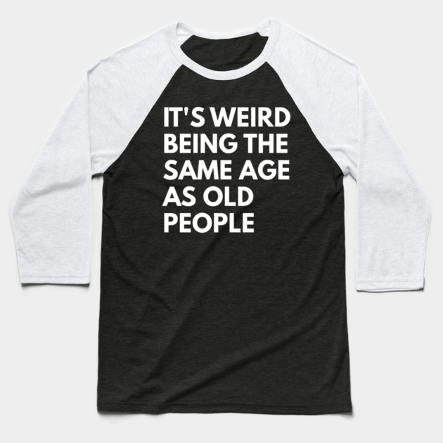 It’s Weird Being the Same Age as Old People Baseball T-Shirt by Creatifly Graphic Tees