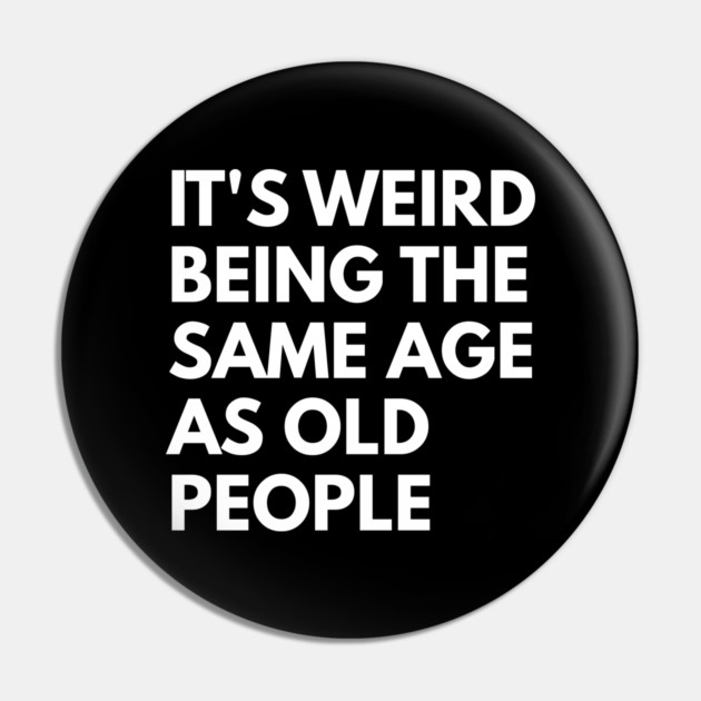 It’s Weird Being the Same Age as Old People Pin by Creatifly Graphic Tees