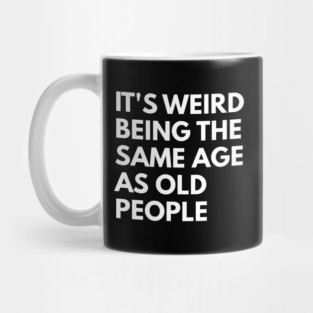 It’s Weird Being the Same Age as Old People Mug
