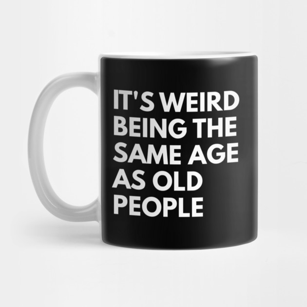 It’s Weird Being the Same Age as Old People by Creatifly Graphic Tees