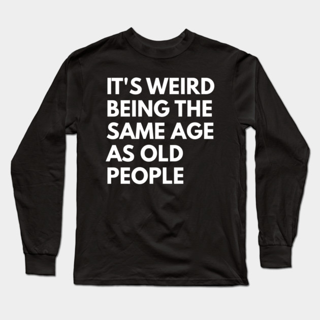 It’s Weird Being the Same Age as Old People Long Sleeve T-Shirt by Creatifly Graphic Tees