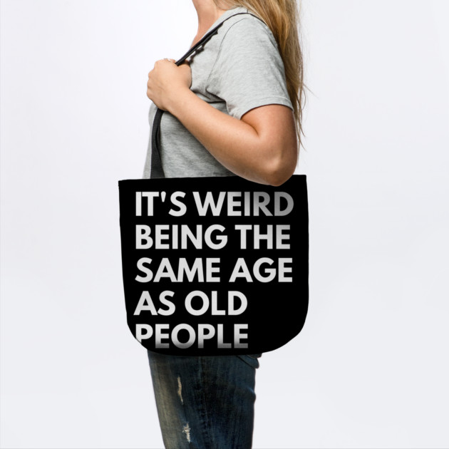It’s Weird Being the Same Age as Old People by Creatifly Graphic Tees
