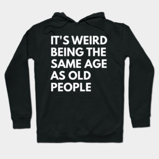 It’s Weird Being the Same Age as Old People Hoodie