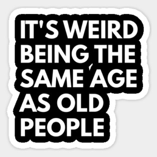 It’s Weird Being the Same Age as Old People Sticker