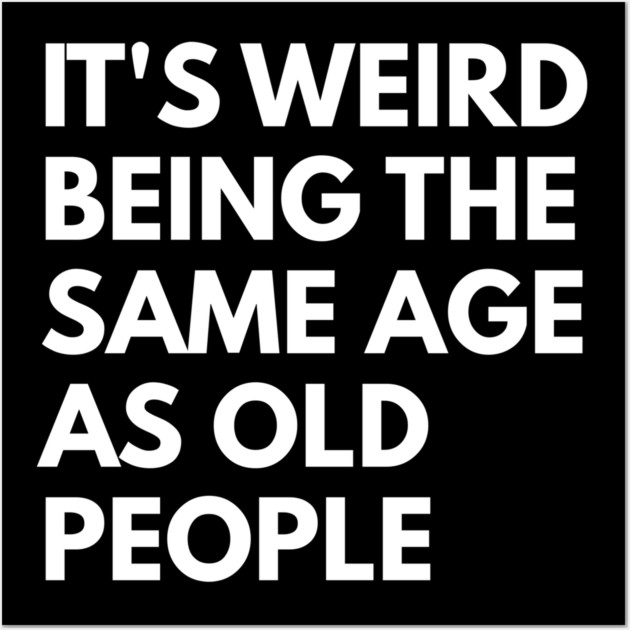 It’s Weird Being the Same Age as Old People Wall Art by Creatifly Graphic Tees