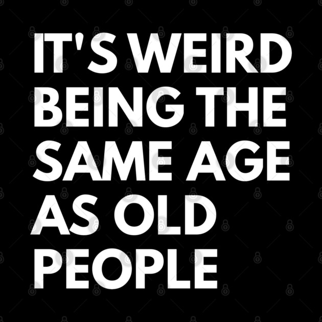 It’s Weird Being the Same Age as Old People by Creatifly Graphic Tees