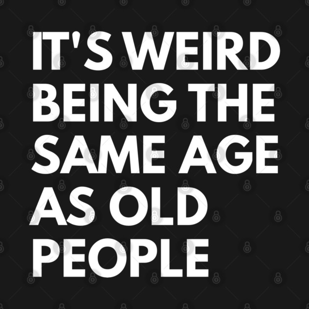It’s Weird Being the Same Age as Old People by Creatifly Graphic Tees